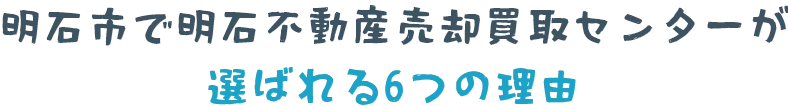 明石市で明石不動産売却買取センターが選ばれる6つの理由